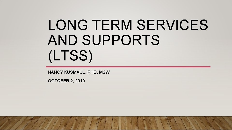 LONG TERM SERVICES AND SUPPORTS (LTSS) NANCY KUSMAUL, PHD, MSW OCTOBER 2, 2019 