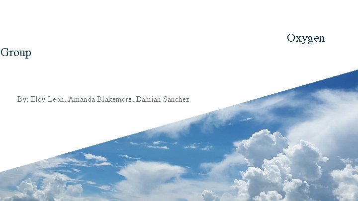 Oxygen Group By: Eloy Leon, Amanda Blakemore, Damian Sanchez 