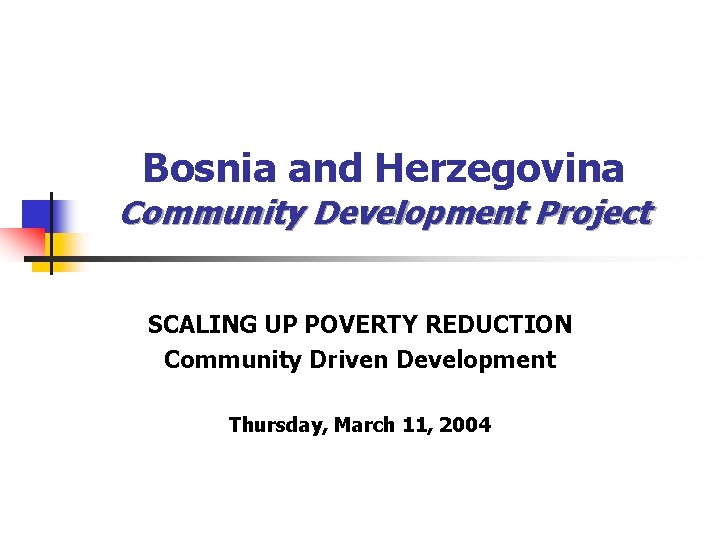 Bosnia and Herzegovina Community Development Project SCALING UP POVERTY REDUCTION Community Driven Development Thursday,
