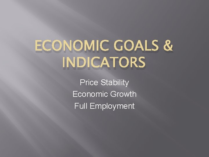ECONOMIC GOALS & INDICATORS Price Stability Economic Growth Full Employment 