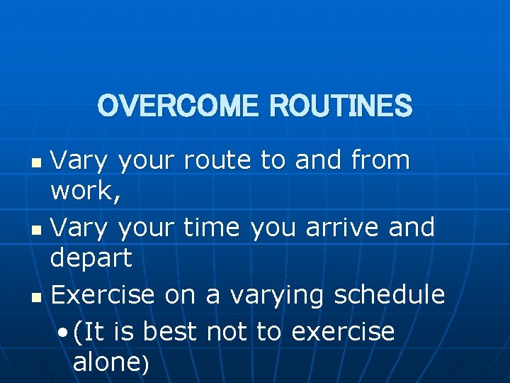 OVERCOME ROUTINES Vary your route to and from work, n Vary your time you