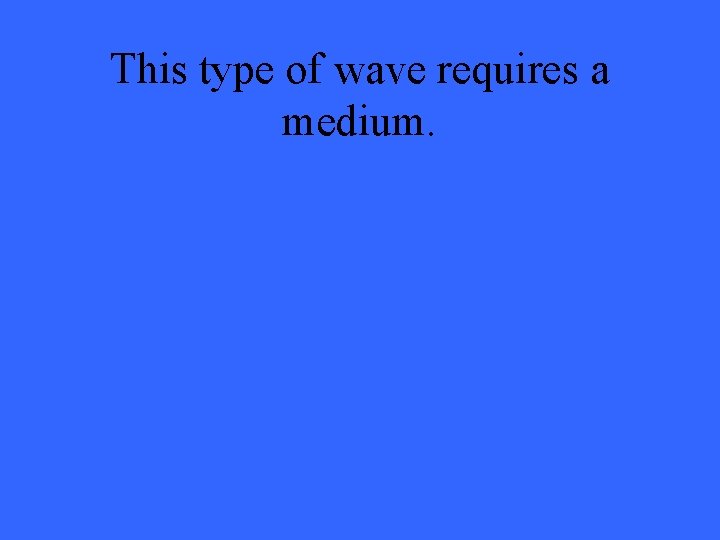 This type of wave requires a medium. 
