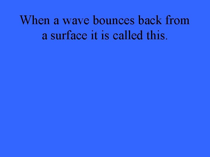 When a wave bounces back from a surface it is called this. 