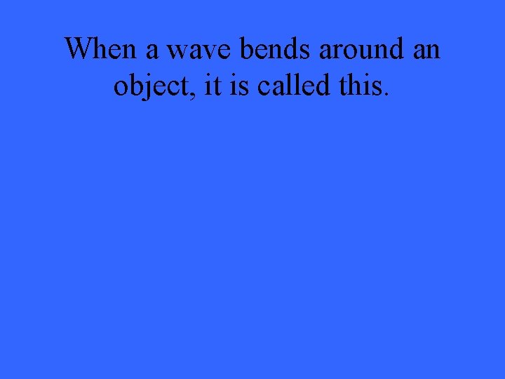 When a wave bends around an object, it is called this. 