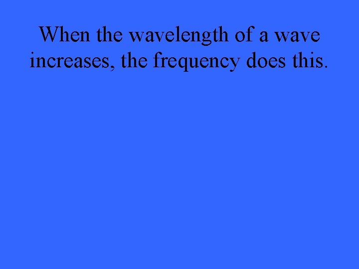 When the wavelength of a wave increases, the frequency does this. 