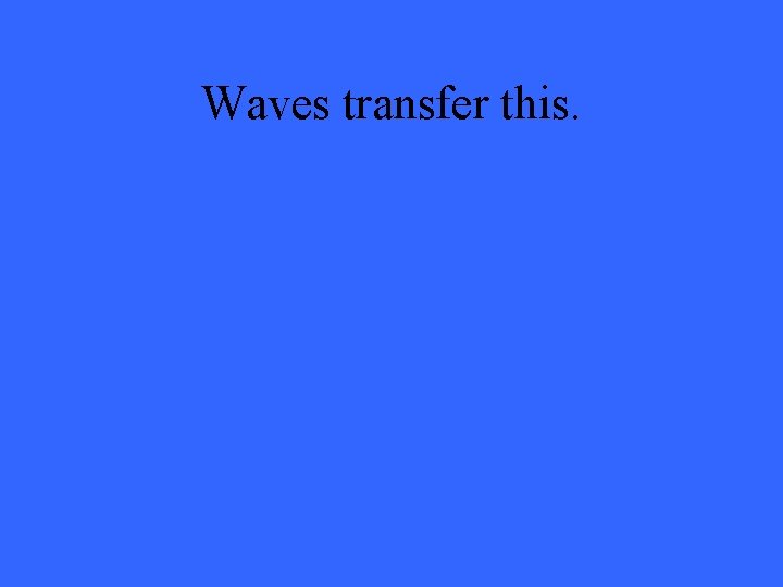 Waves transfer this. 