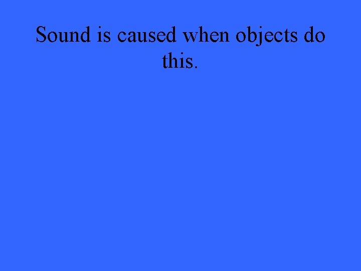 Sound is caused when objects do this. 