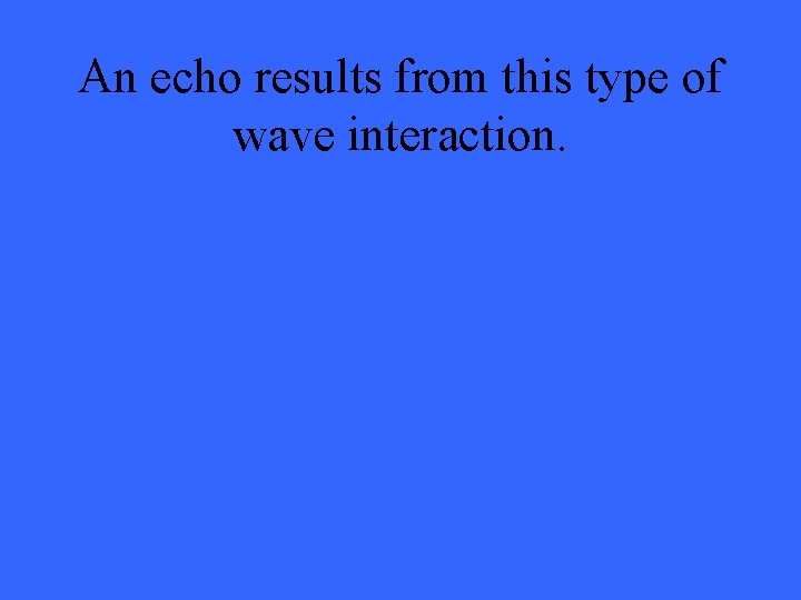 An echo results from this type of wave interaction. 
