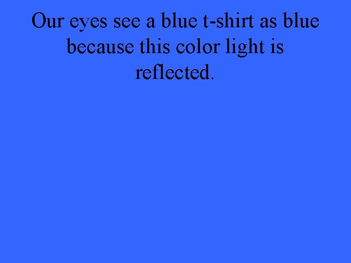 Our eyes see a blue t-shirt as blue because this color light is reflected.