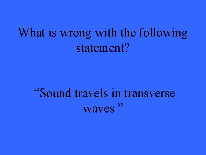 What is wrong with the following statement? “Sound travels in transverse waves. ” 