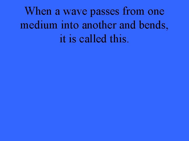 When a wave passes from one medium into another and bends, it is called