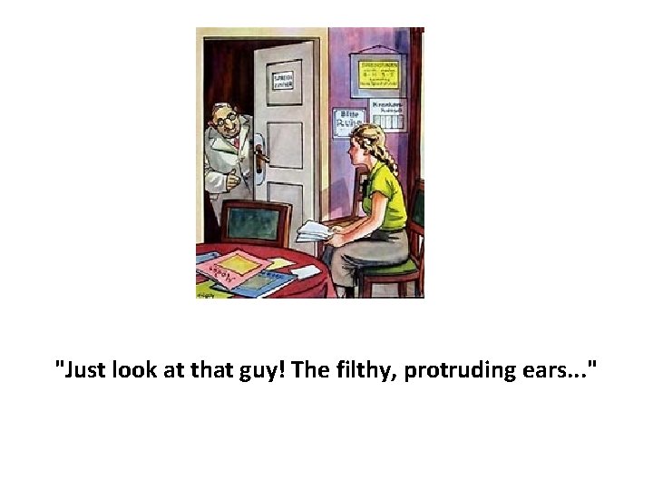 "Just look at that guy! The filthy, protruding ears. . . " 