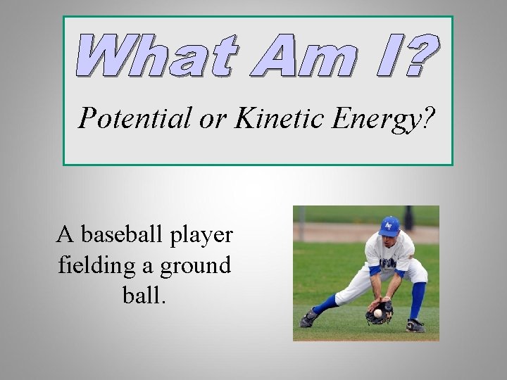 Potential or Kinetic Energy? A baseball player fielding a ground ball. 