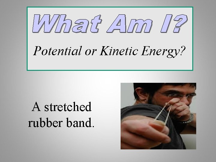 Potential or Kinetic Energy? A stretched rubber band. 