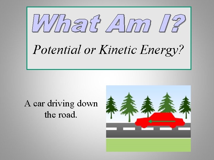 Potential or Kinetic Energy? A car driving down the road. 