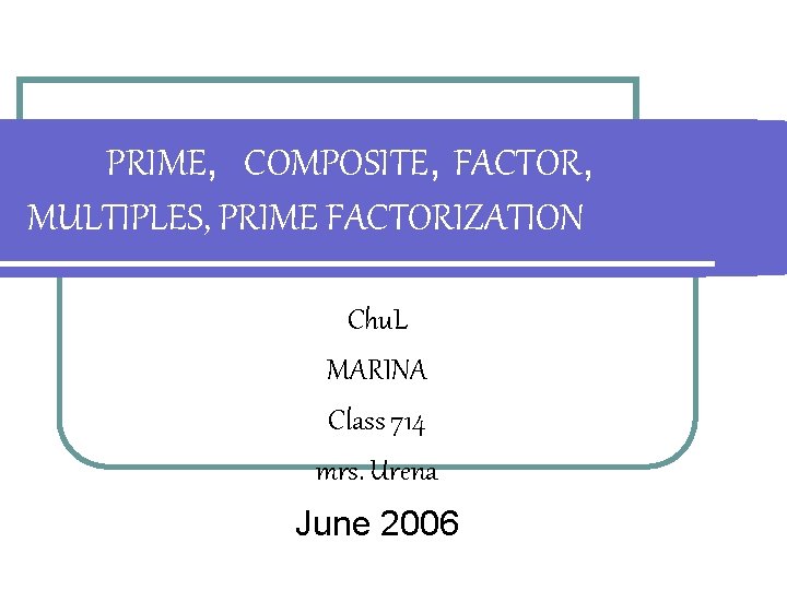 PRIME, COMPOSITE, FACTOR, MULTIPLES, PRIME FACTORIZATION Chu. L MARINA Class 714 mrs. Urena June