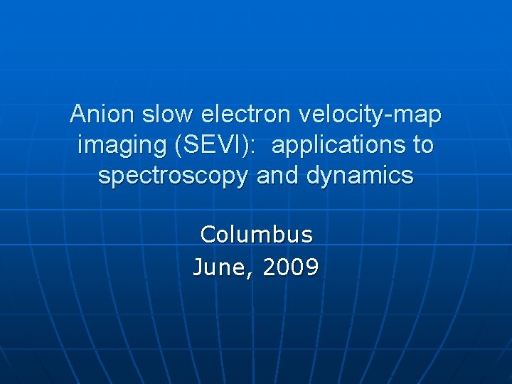 Anion slow electron velocity-map imaging (SEVI): applications to spectroscopy and dynamics Columbus June, 2009