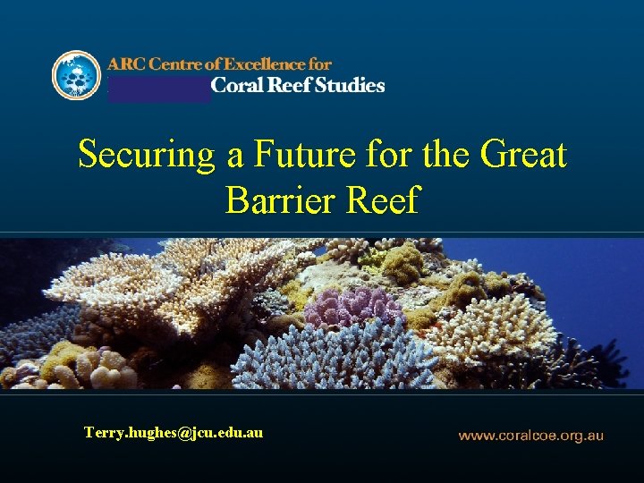 Securing a Future for the Great Barrier Reef Terry. hughes@jcu. edu. au 