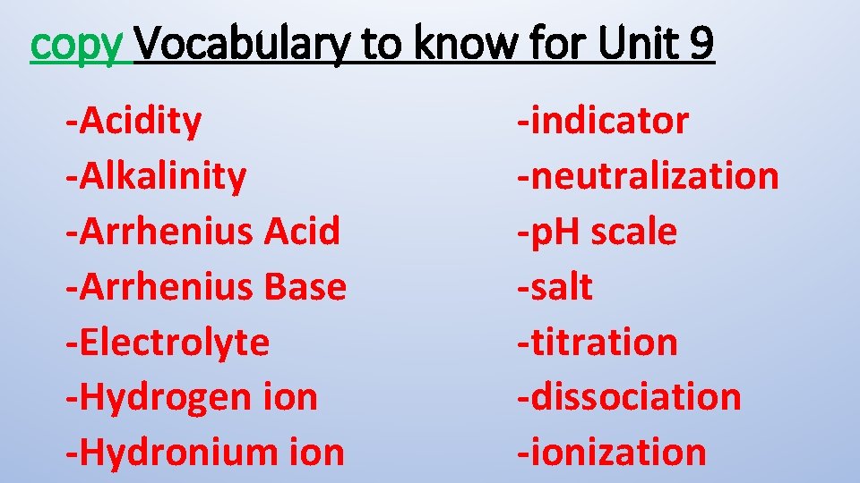 copy Vocabulary to know for Unit 9 -Acidity -Alkalinity -Arrhenius Acid -Arrhenius Base -Electrolyte