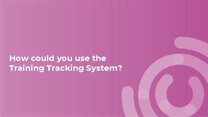 How could you use the Training Tracking System? How could you use the Training Tracking System?