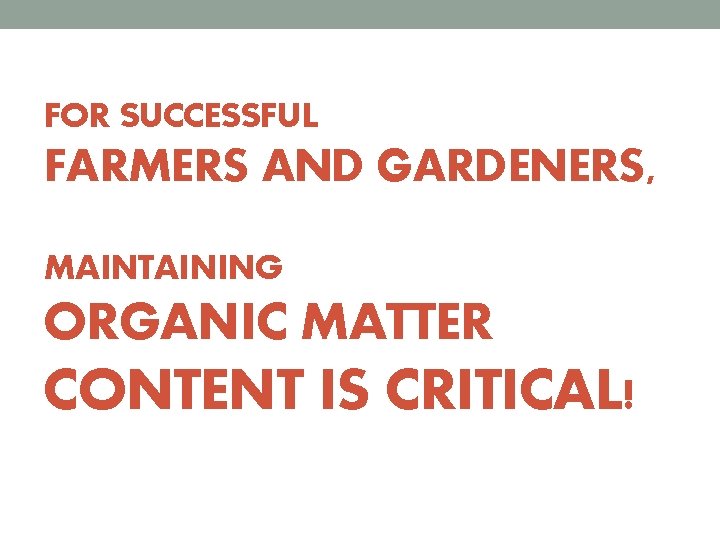 FOR SUCCESSFUL FARMERS AND GARDENERS, MAINTAINING ORGANIC MATTER CONTENT IS CRITICAL! 