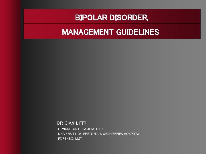 BIPOLAR DISORDER, MANAGEMENT GUIDELINES DR GIAN LIPPI CONSULTANT PSYCHIATRIST UNIVERSITY OF PRETORIA & WESKOPPIES