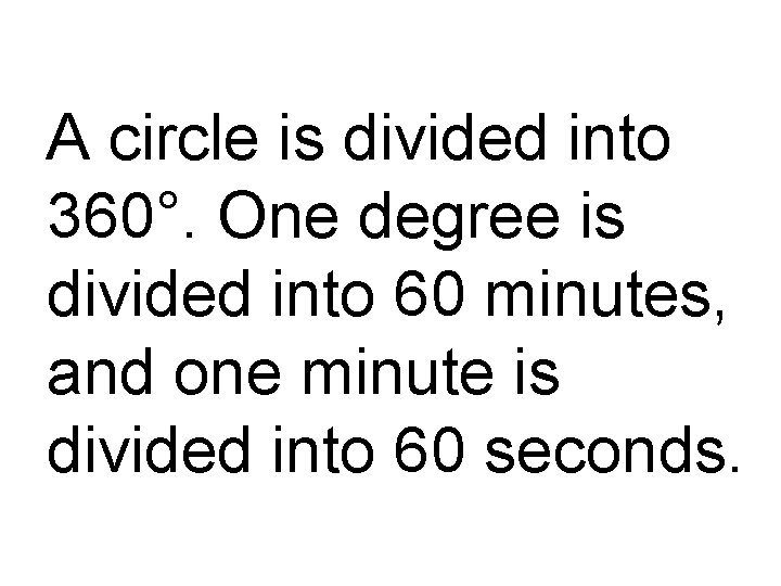 A circle is divided into 360°. One degree is divided into 60 minutes, and