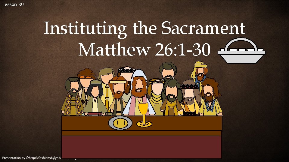 Lesson 30 Instituting the Sacrament Matthew 26: 1 -30 