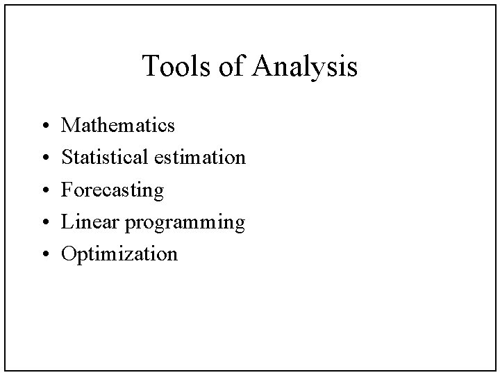 Tools of Analysis • • • Mathematics Statistical estimation Forecasting Linear programming Optimization 