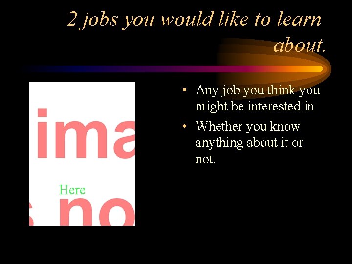 2 jobs you would like to learn about. • Any job you think you