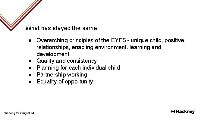 What has stayed the same ● Overarching principles of the EYFS - unique child,