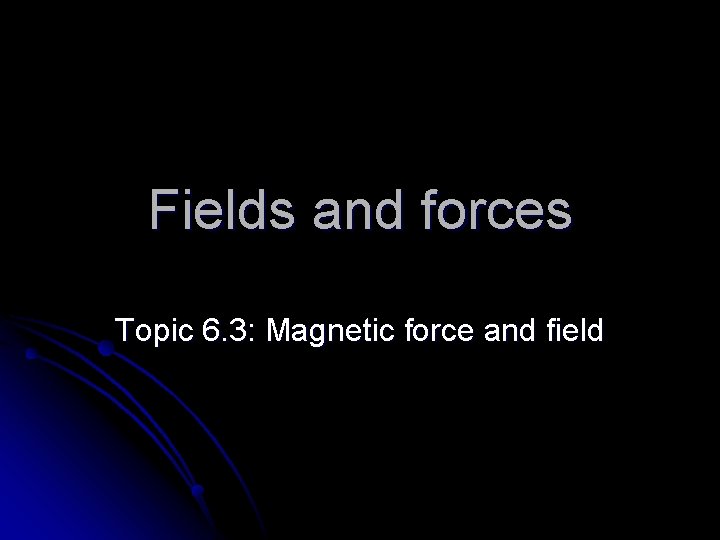 Fields and forces Topic 6. 3: Magnetic force and field 