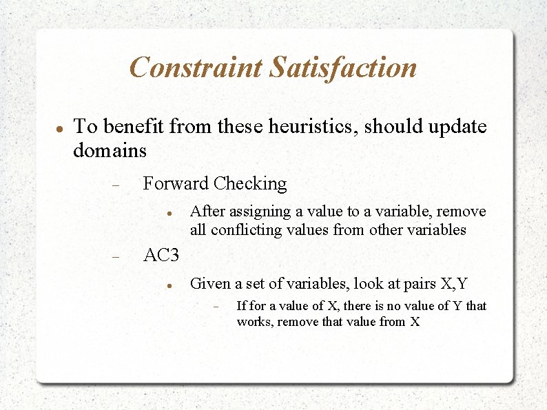 Constraint Satisfaction To benefit from these heuristics, should update domains Forward Checking After assigning