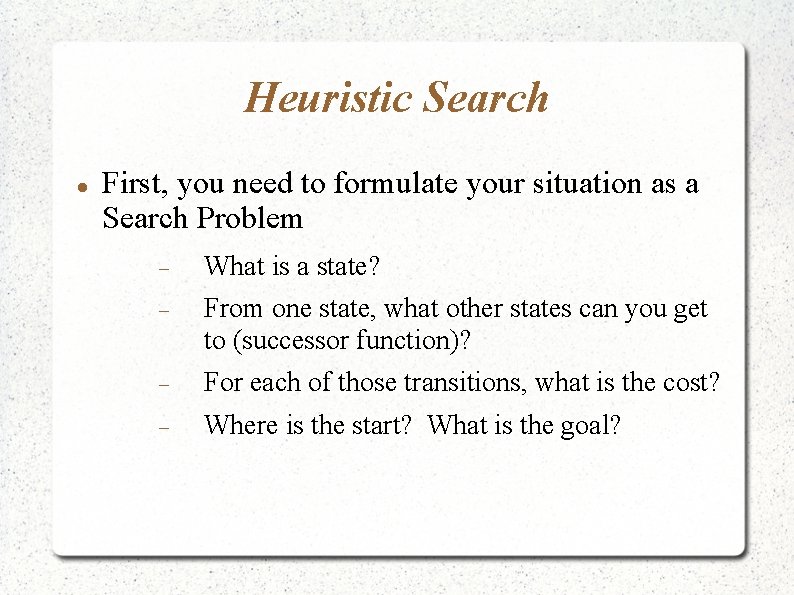 Heuristic Search First, you need to formulate your situation as a Search Problem What