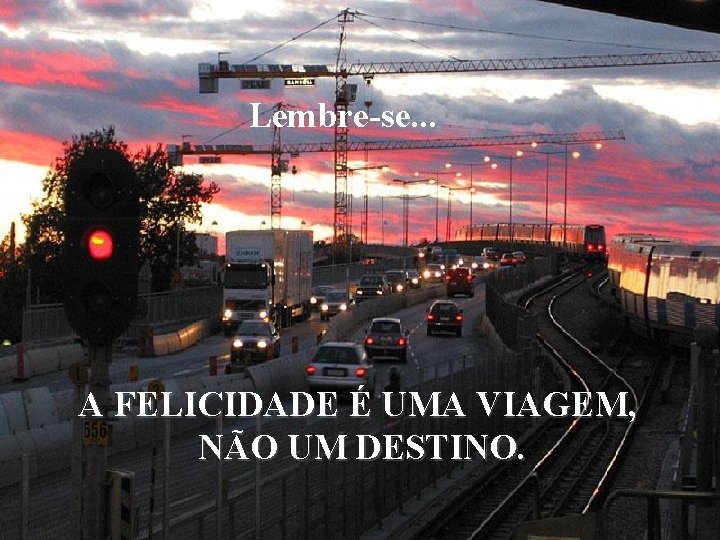 Lembre-se. . . A FELICIDADE É UMA VIAGEM, NÃO UM DESTINO. 