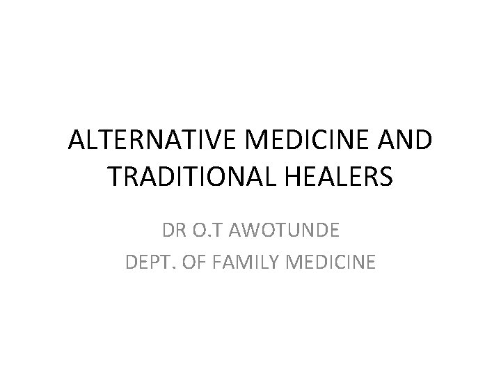 ALTERNATIVE MEDICINE AND TRADITIONAL HEALERS DR O. T AWOTUNDE DEPT. OF FAMILY MEDICINE 