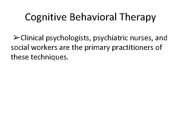 Cognitive Behavioral Therapy ➢Clinical psychologists, psychiatric nurses, and social workers are the primary practitioners