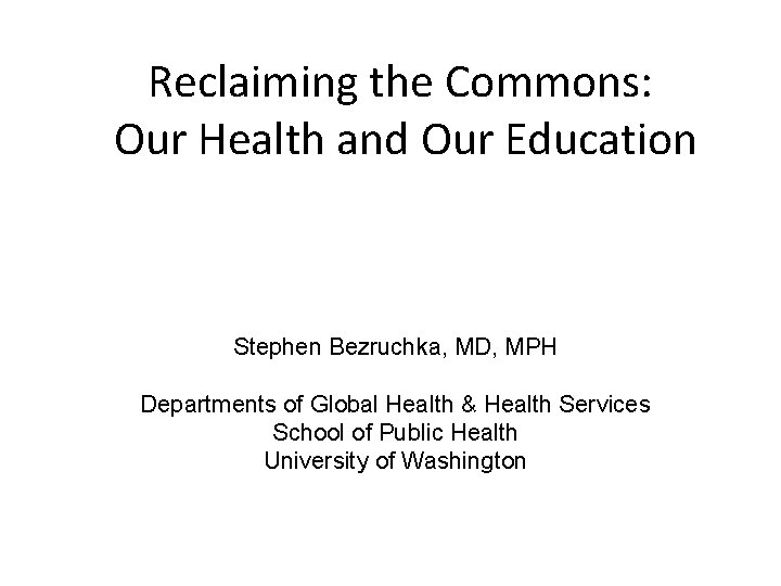 Reclaiming the Commons: Our Health and Our Education Stephen Bezruchka, MD, MPH Departments of