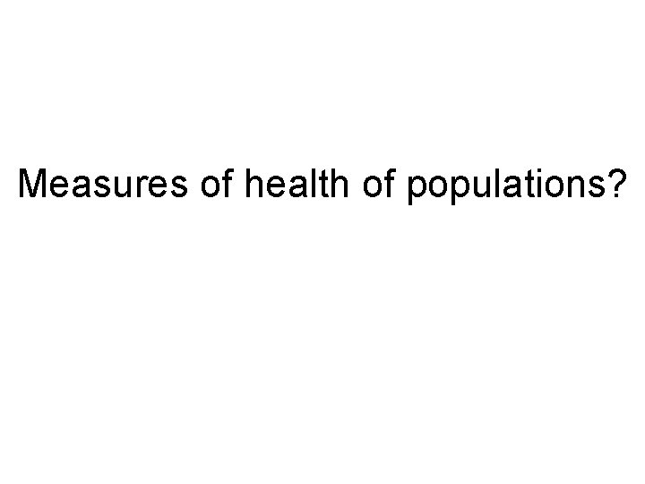Measures of health of populations? 