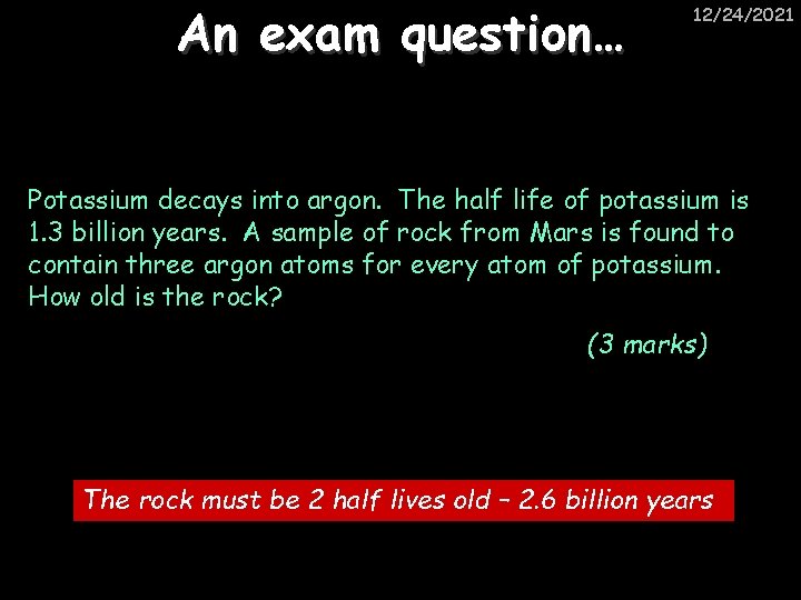 An exam question… 12/24/2021 Potassium decays into argon. The half life of potassium is