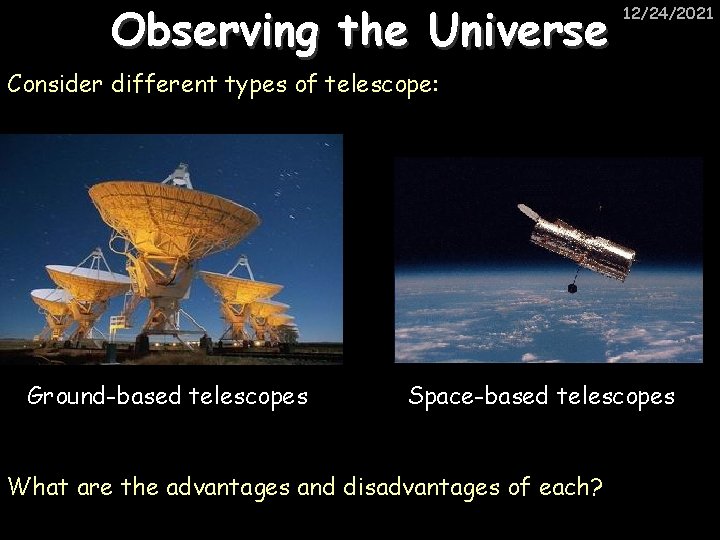 Observing the Universe 12/24/2021 Consider different types of telescope: Ground-based telescopes Space-based telescopes What