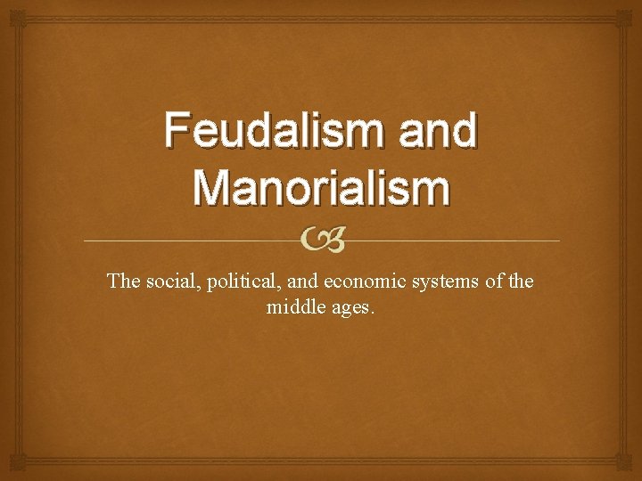 Feudalism and Manorialism The social, political, and economic systems of the middle ages. 