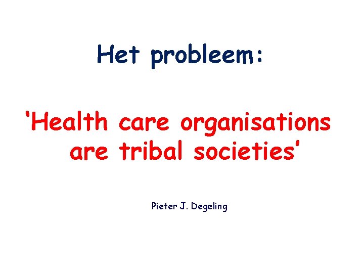 Het probleem: ‘Health care organisations are tribal societies’ Pieter J. Degeling 