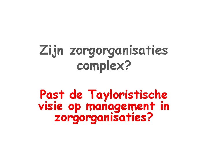 Zijn zorgorganisaties complex? Past de Tayloristische visie op management in zorgorganisaties? 