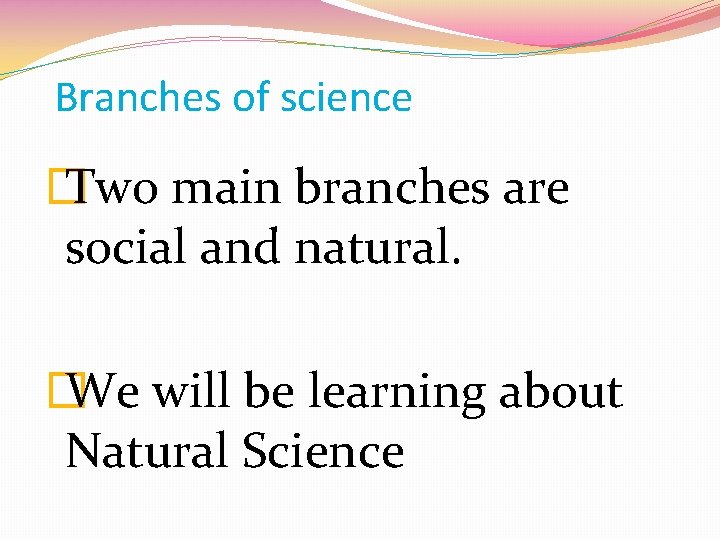 Branches of science � Two main branches are social and natural. � We will