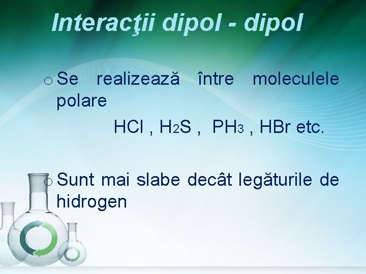 Interacţii dipol - dipol o Se realizează între moleculele polare HCl , H 2