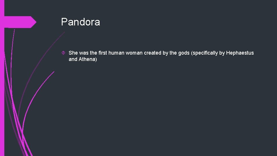 Pandora She was the first human woman created by the gods (specifically by Hephaestus