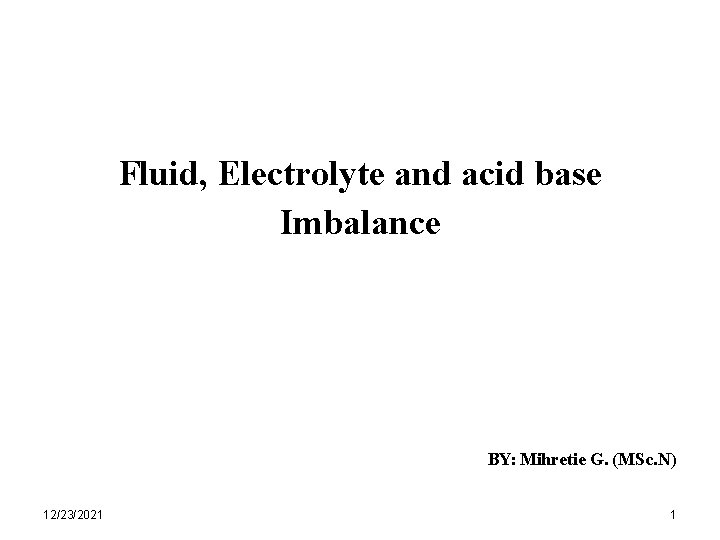 Fluid, Electrolyte and acid base Imbalance BY: Mihretie G. (MSc. N) 12/23/2021 1 