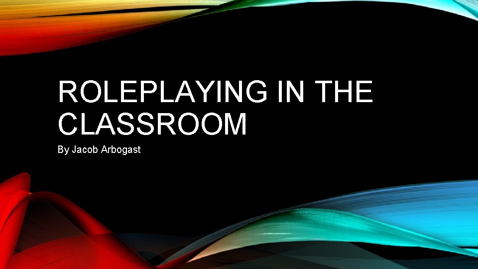 ROLEPLAYING IN THE CLASSROOM By Jacob Arbogast 