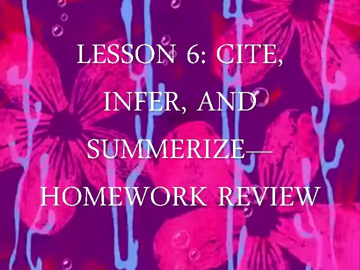 LESSON 6: CITE, INFER, AND SUMMERIZE— HOMEWORK REVIEW 